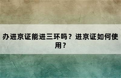 办进京证能进三环吗？进京证如何使用？