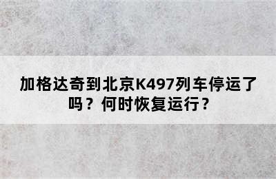 加格达奇到北京K497列车停运了吗？何时恢复运行？