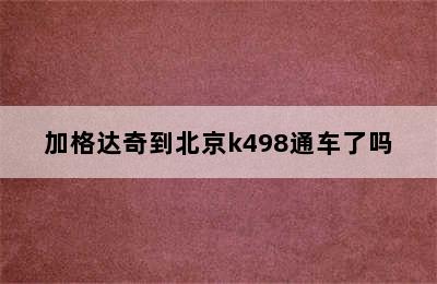 加格达奇到北京k498通车了吗