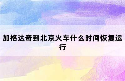 加格达奇到北京火车什么时间恢复运行