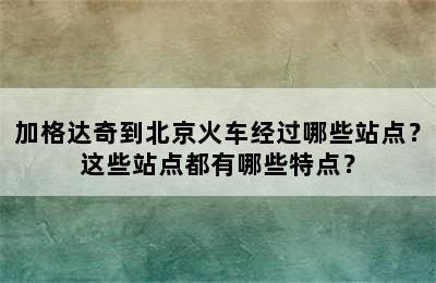 加格达奇到北京火车经过哪些站点？这些站点都有哪些特点？