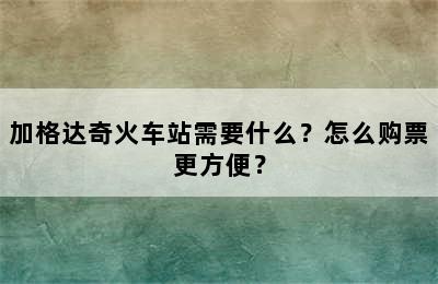 加格达奇火车站需要什么？怎么购票更方便？