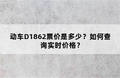 动车D1862票价是多少？如何查询实时价格？