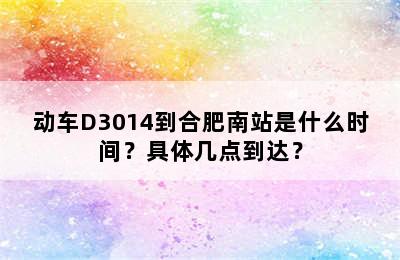 动车D3014到合肥南站是什么时间？具体几点到达？
