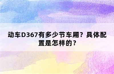 动车D367有多少节车厢？具体配置是怎样的？
