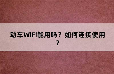 动车WiFi能用吗？如何连接使用？