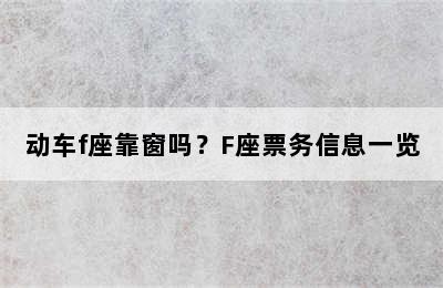 动车f座靠窗吗？F座票务信息一览