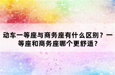动车一等座与商务座有什么区别？一等座和商务座哪个更舒适？