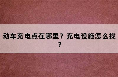 动车充电点在哪里？充电设施怎么找？