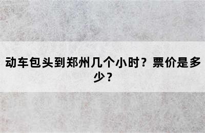 动车包头到郑州几个小时？票价是多少？