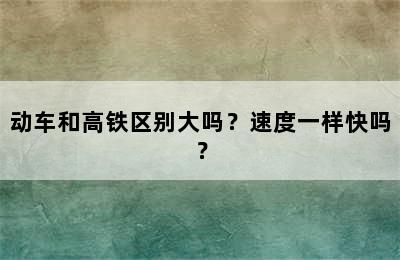动车和高铁区别大吗？速度一样快吗？