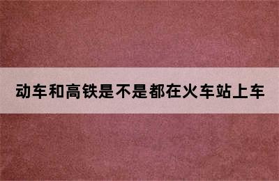 动车和高铁是不是都在火车站上车