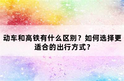 动车和高铁有什么区别？如何选择更适合的出行方式？
