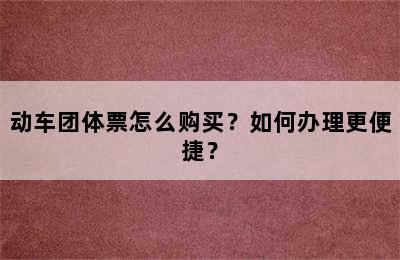 动车团体票怎么购买？如何办理更便捷？