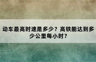 动车最高时速是多少？高铁能达到多少公里每小时？