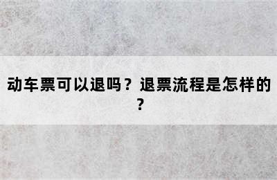 动车票可以退吗？退票流程是怎样的？
