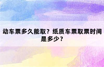 动车票多久能取？纸质车票取票时间是多少？