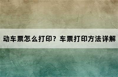 动车票怎么打印？车票打印方法详解
