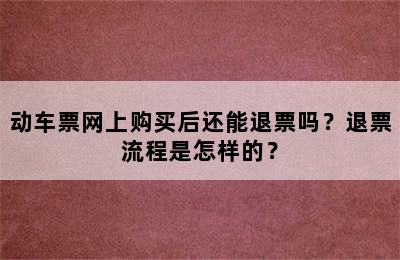 动车票网上购买后还能退票吗？退票流程是怎样的？