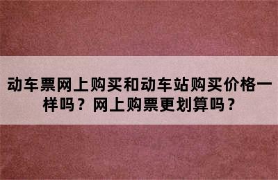 动车票网上购买和动车站购买价格一样吗？网上购票更划算吗？