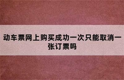 动车票网上购买成功一次只能取消一张订票吗