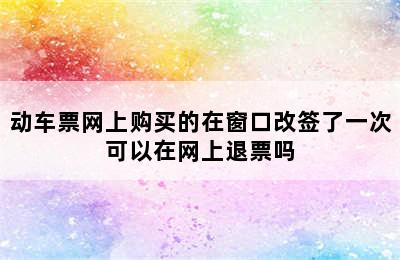 动车票网上购买的在窗口改签了一次可以在网上退票吗