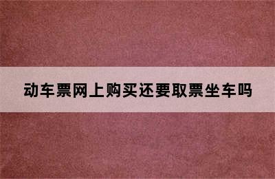 动车票网上购买还要取票坐车吗