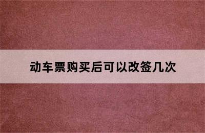 动车票购买后可以改签几次
