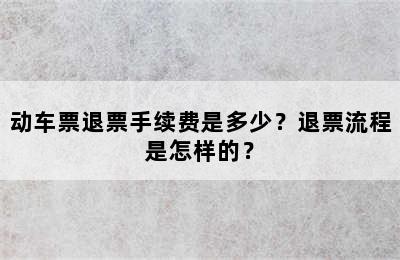动车票退票手续费是多少？退票流程是怎样的？