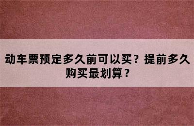 动车票预定多久前可以买？提前多久购买最划算？