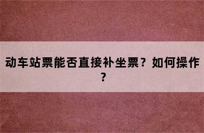 动车站票能否直接补坐票？如何操作？