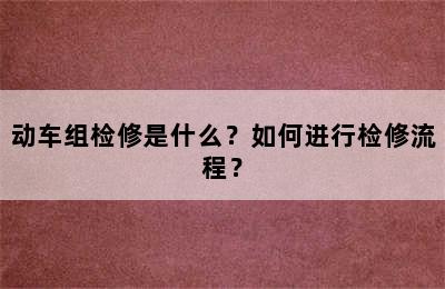 动车组检修是什么？如何进行检修流程？