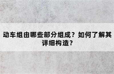 动车组由哪些部分组成？如何了解其详细构造？