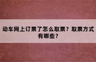 动车网上订票了怎么取票？取票方式有哪些？