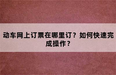 动车网上订票在哪里订？如何快速完成操作？