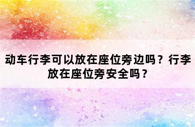 动车行李可以放在座位旁边吗？行李放在座位旁安全吗？