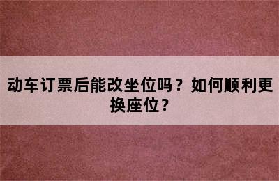 动车订票后能改坐位吗？如何顺利更换座位？