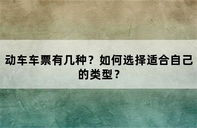 动车车票有几种？如何选择适合自己的类型？