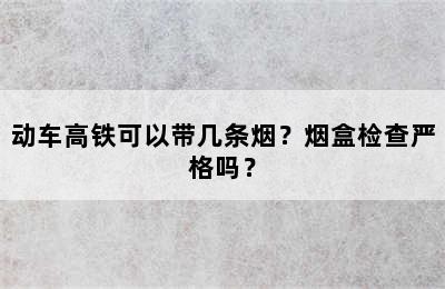 动车高铁可以带几条烟？烟盒检查严格吗？