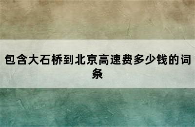 包含大石桥到北京高速费多少钱的词条