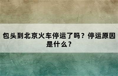 包头到北京火车停运了吗？停运原因是什么？