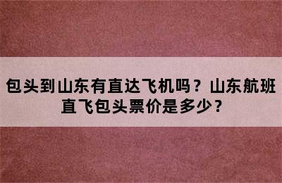 包头到山东有直达飞机吗？山东航班直飞包头票价是多少？