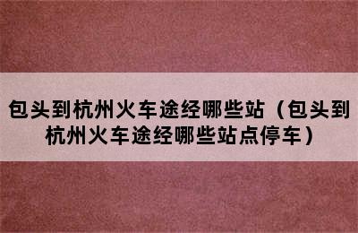 包头到杭州火车途经哪些站（包头到杭州火车途经哪些站点停车）