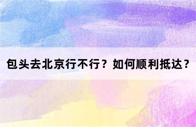 包头去北京行不行？如何顺利抵达？
