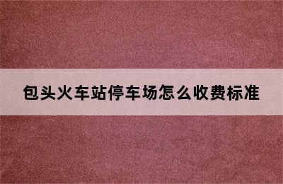 包头火车站停车场怎么收费标准