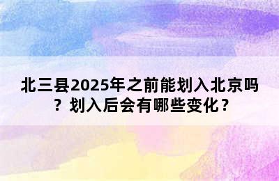 北三县2025年之前能划入北京吗？划入后会有哪些变化？