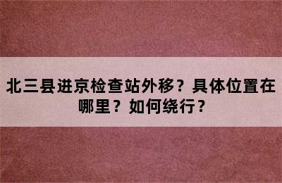 北三县进京检查站外移？具体位置在哪里？如何绕行？