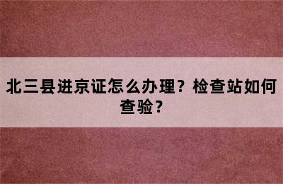 北三县进京证怎么办理？检查站如何查验？
