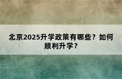北京2025升学政策有哪些？如何顺利升学？