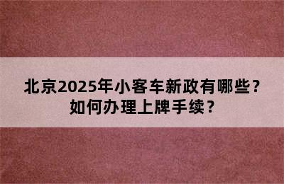 北京2025年小客车新政有哪些？如何办理上牌手续？